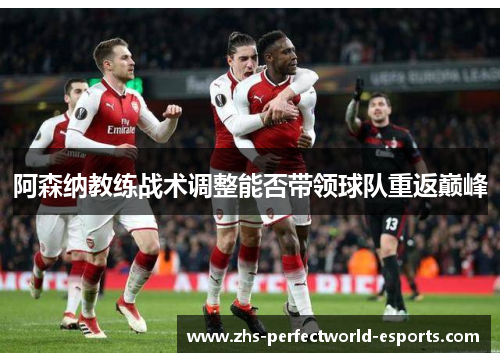 阿森纳教练战术调整能否带领球队重返巅峰