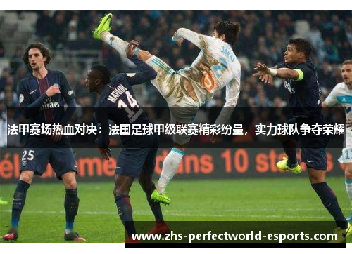 法甲赛场热血对决：法国足球甲级联赛精彩纷呈，实力球队争夺荣耀