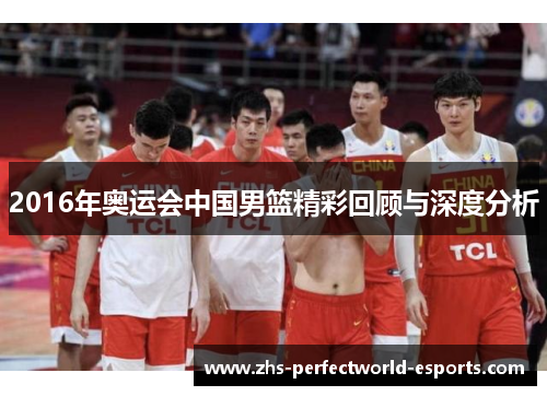 2016年奥运会中国男篮精彩回顾与深度分析